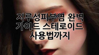 지루성피부염 완벽 가이드: 스테로이드 사용법까지